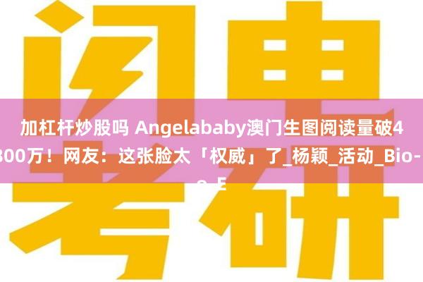 加杠杆炒股吗 Angelababy澳门生图阅读量破4800万！网友：这张脸太「权威」了_杨颖_活动_Bio-E