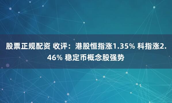 股票正规配资 收评：港股恒指涨1.35% 科指涨2.46% 稳定币概念股强势