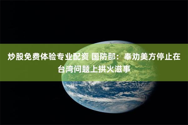 炒股免费体验专业配资 国防部：奉劝美方停止在台湾问题上拱火滋事