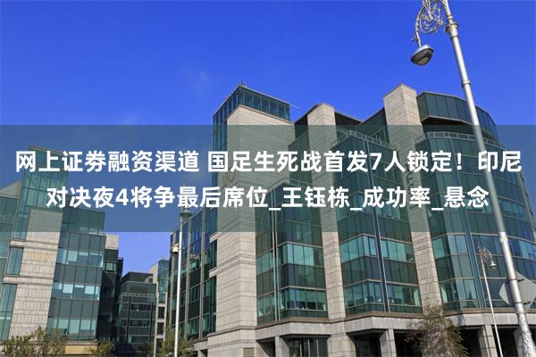 网上证劵融资渠道 国足生死战首发7人锁定！印尼对决夜4将争最后席位_王钰栋_成功率_悬念