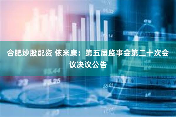 合肥炒股配资 依米康：第五届监事会第二十次会议决议公告
