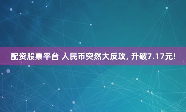 配资股票平台 人民币突然大反攻, 升破7.17元!