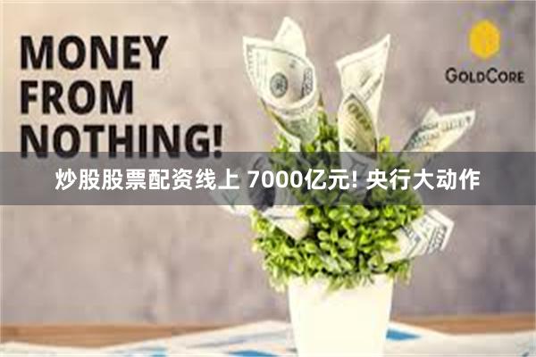 炒股股票配资线上 7000亿元! 央行大动作