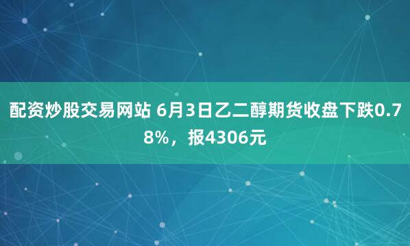 配资炒股交易网站 6月3日乙二醇期货收盘下跌0.78%，报4306元