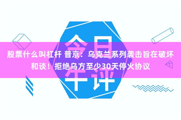 股票什么叫杠杆 普京：乌克兰系列袭击旨在破坏和谈！拒绝乌方至少30天停火协议