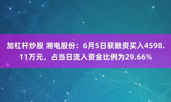 加杠杆炒股 湘电股份：6月5日获融资买入4598.11万元，占当日流入资金比例为29.66%
