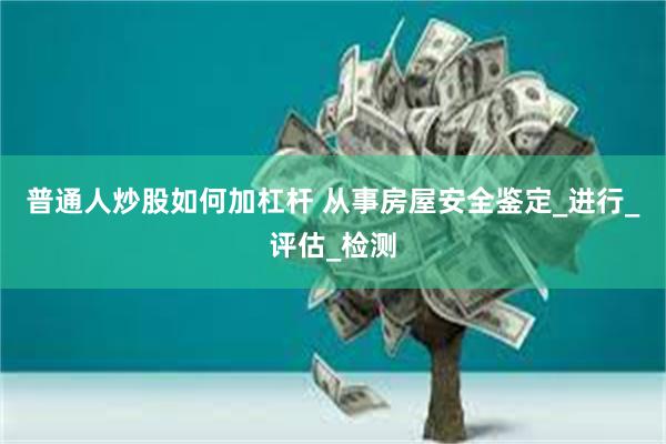 普通人炒股如何加杠杆 从事房屋安全鉴定_进行_评估_检测
