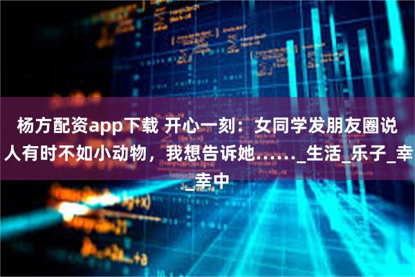 杨方配资app下载 开心一刻：女同学发朋友圈说，人有时不如小动物，我想告诉她……_生活_乐子_幸中