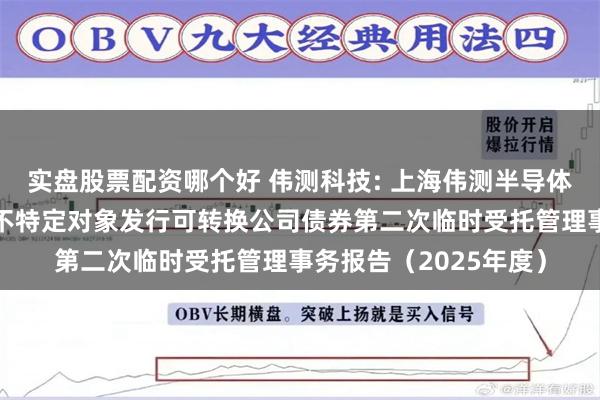 实盘股票配资哪个好 伟测科技: 上海伟测半导体科技股份有限公司向不特定对象发行可转换公司债券第二次临时受托管理事务报告(2025年度)