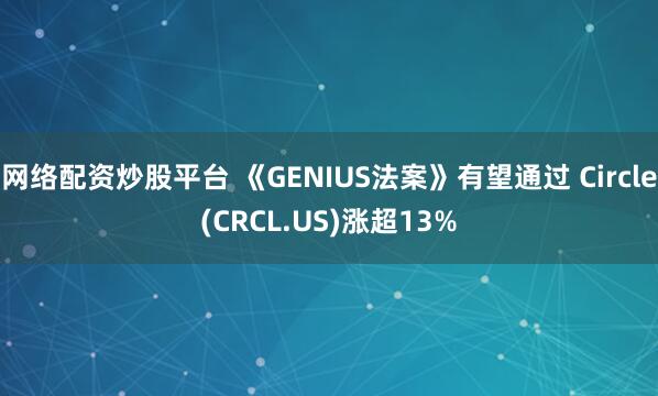 网络配资炒股平台 《GENIUS法案》有望通过 Circle(CRCL.US)涨超13%