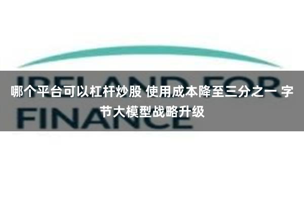 哪个平台可以杠杆炒股 使用成本降至三分之一 字节大模型战略升级