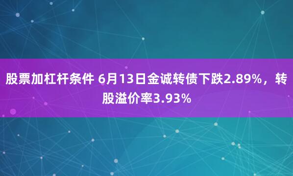 股票加杠杆条件 6月13日金诚转债下跌2.89%，转股溢价率3.93%