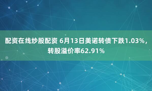 配资在线炒股配资 6月13日美诺转债下跌1.03%，转股溢价率62.91%