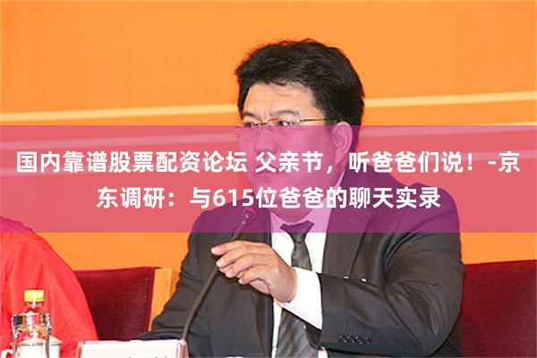 国内靠谱股票配资论坛 父亲节，听爸爸们说！-京东调研：与615位爸爸的聊天实录