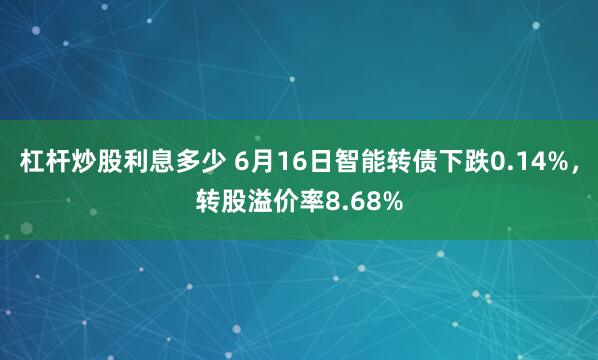 杠杆炒股利息多少 6月16日智能转债下跌0.14%，转股溢价率8.68%