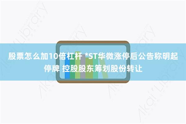 股票怎么加10倍杠杆 *ST华微涨停后公告称明起停牌 控股股东筹划股份转让