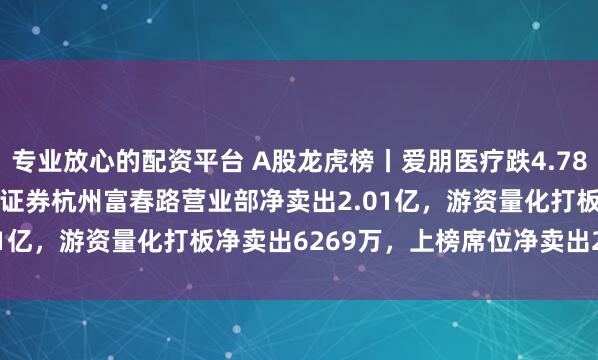 专业放心的配资平台 A股龙虎榜丨爱朋医疗跌4.78%换手率55.69%，广发证券杭州富春路营业部净卖出2.01亿，游资量化打板净卖出6269万，上榜席位净卖出2.13亿