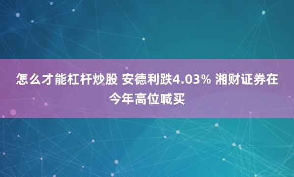怎么才能杠杆炒股 安德利跌4.03% 湘财证券在今年高位喊买