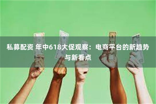 私募配资 年中618大促观察：电商平台的新趋势与新看点