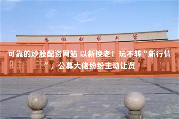可靠的炒股配资网站 以新换老！玩不转“新行情”，公募大佬纷纷主动让贤