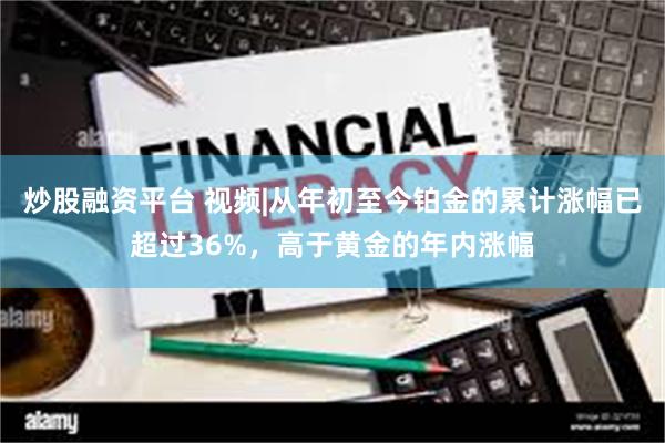 炒股融资平台 视频|从年初至今铂金的累计涨幅已超过36%，高于黄金的年内涨幅