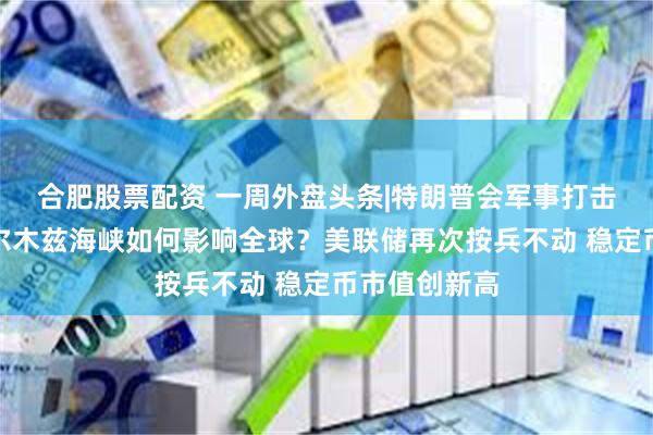 合肥股票配资 一周外盘头条|特朗普会军事打击伊朗吗？霍尔木兹海峡如何影响全球？美联储再次按兵不动 稳定币市值创新高