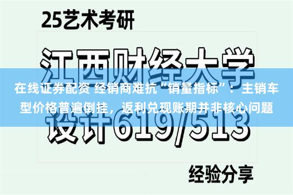 在线证券配资 经销商难抗“销量指标”：主销车型价格普遍倒挂，返利兑现账期并非核心问题