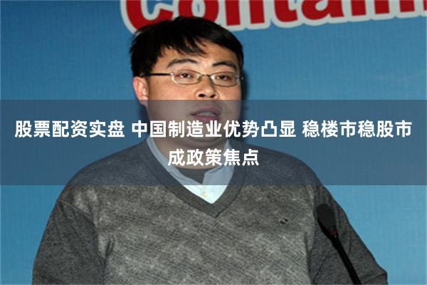 股票配资实盘 中国制造业优势凸显 稳楼市稳股市成政策焦点