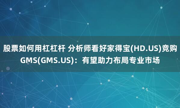 股票如何用杠杠杆 分析师看好家得宝(HD.US)竞购GMS(GMS.US)：有望助力布局专业市场