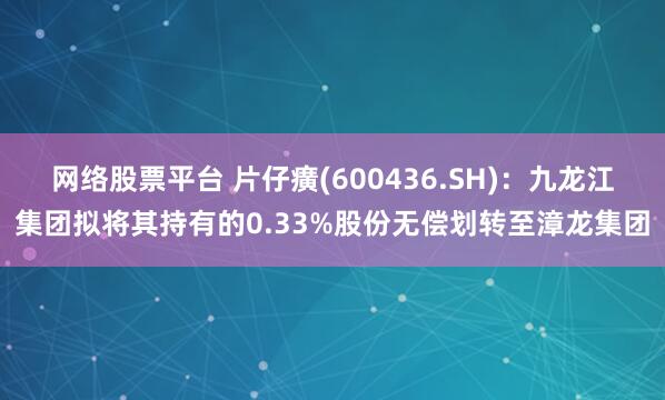 网络股票平台 片仔癀(600436.SH)：九龙江集团拟将其持有的0.33%股份无偿划转至漳龙集团