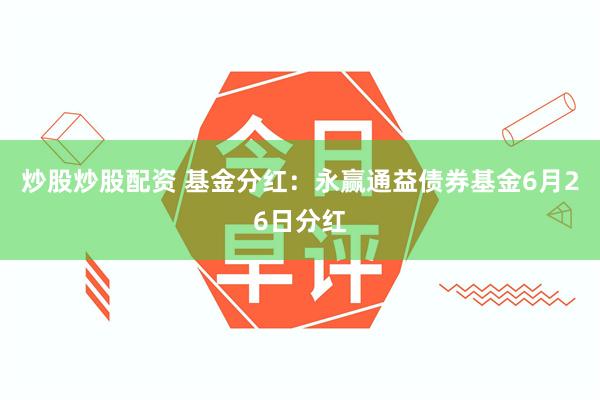 炒股炒股配资 基金分红：永赢通益债券基金6月26日分红
