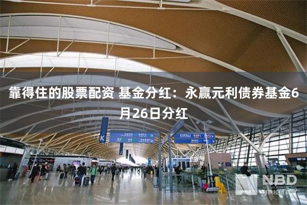 靠得住的股票配资 基金分红：永赢元利债券基金6月26日分红