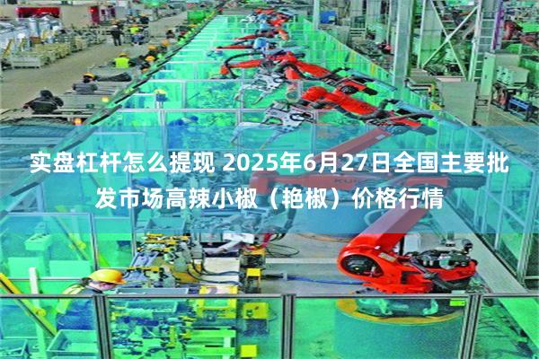 实盘杠杆怎么提现 2025年6月27日全国主要批发市场高辣小椒（艳椒）价格行情