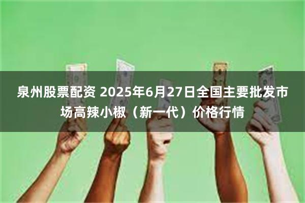 泉州股票配资 2025年6月27日全国主要批发市场高辣小椒（新一代）价格行情