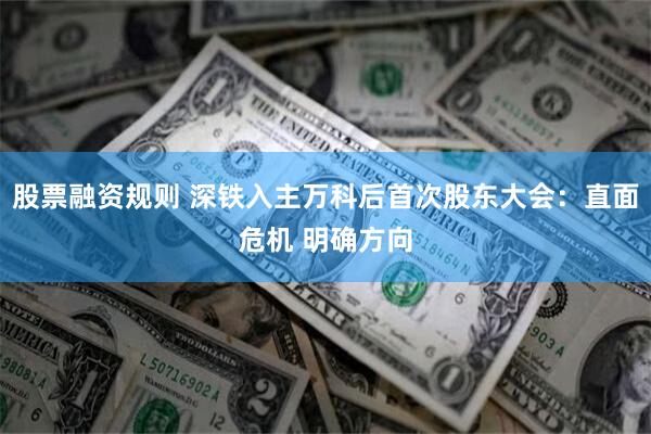股票融资规则 深铁入主万科后首次股东大会：直面危机 明确方向