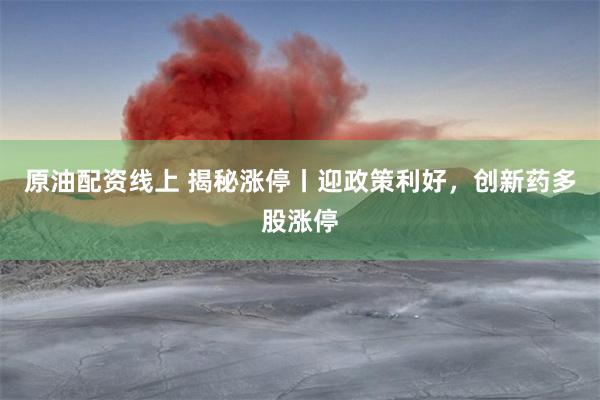 原油配资线上 揭秘涨停丨迎政策利好，创新药多股涨停