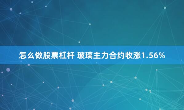 怎么做股票杠杆 玻璃主力合约收涨1.56%