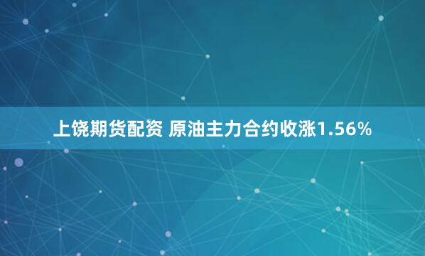 上饶期货配资 原油主力合约收涨1.56%