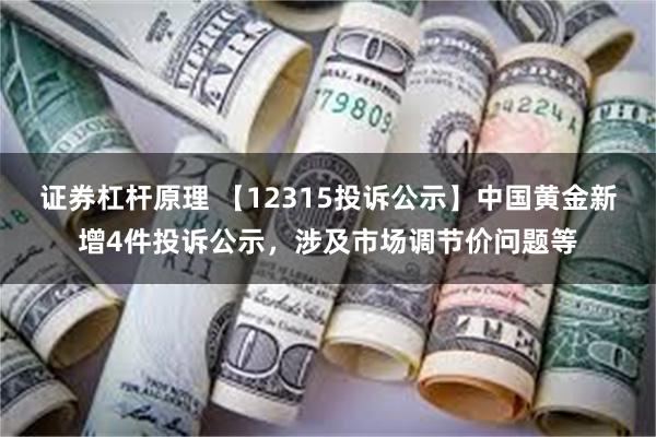 证券杠杆原理 【12315投诉公示】中国黄金新增4件投诉公示，涉及市场调节价问题等