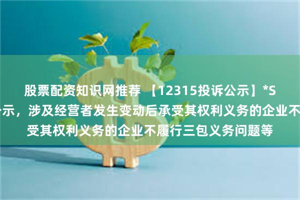 股票配资知识网推荐 【12315投诉公示】*ST世茂新增2件投诉公示，涉及经营者发生变动后承受其权利义务的企业不履行三包义务问题等