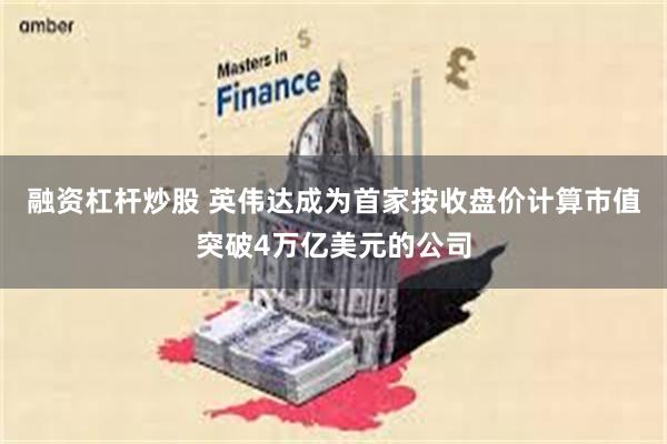 融资杠杆炒股 英伟达成为首家按收盘价计算市值突破4万亿美元的公司