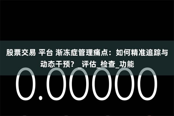 股票交易 平台 渐冻症管理痛点：如何精准追踪与动态干预？_评估_检查_功能