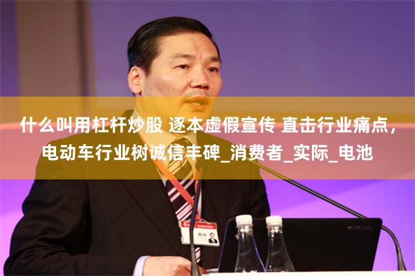 什么叫用杠杆炒股 逐本虚假宣传 直击行业痛点，电动车行业树诚信丰碑_消费者_实际_电池