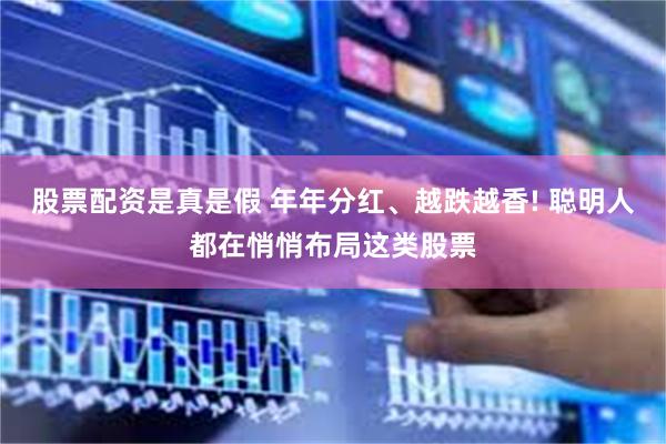 股票配资是真是假 年年分红、越跌越香! 聪明人都在悄悄布局这类股票