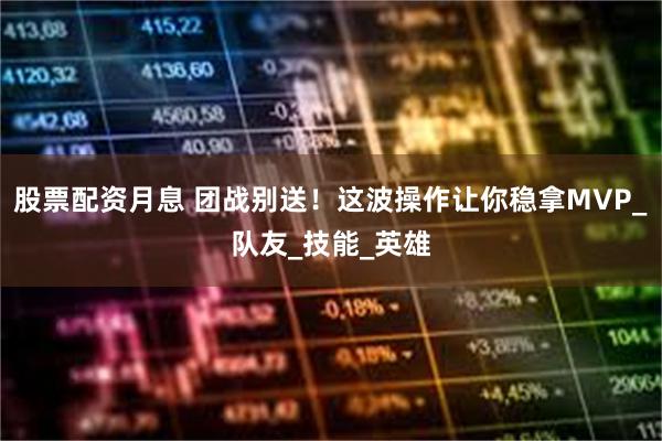 股票配资月息 团战别送！这波操作让你稳拿MVP_队友_技能_英雄