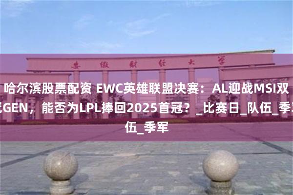 哈尔滨股票配资 EWC英雄联盟决赛：AL迎战MSI双冠GEN，能否为LPL捧回2025首冠？_比赛日_队伍_季军