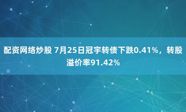配资网络炒股 7月25日冠宇转债下跌0.41%，转股溢价率91.42%