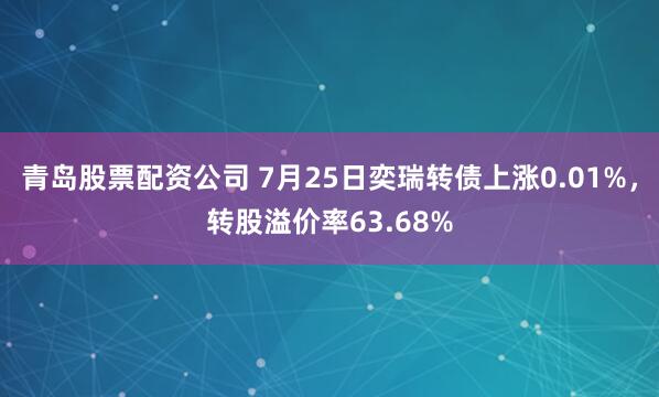 青岛股票配资公司 7月25日奕瑞转债上涨0.01%，转股溢价率63.68%