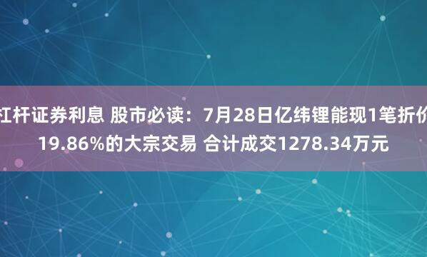 杠杆证券利息 股市必读：7月28日亿纬锂能现1笔折价19.86%的大宗交易 合计成交1278.34万元