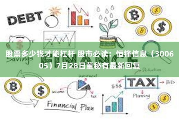 股票多少钱才能杠杆 股市必读：恒锋信息（300605）7月28日董秘有最新回复